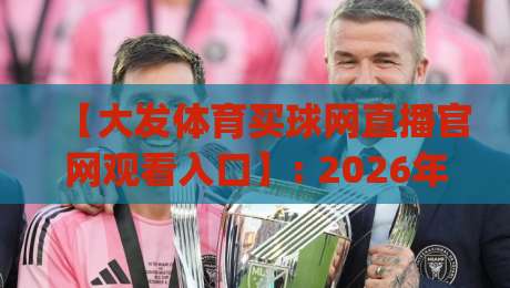 【大发体育买球网直播官网观看入口】: 2026年最新体育赛事高清直播观看指南(大发体育买球网直播官网观看入口) 【大发体育买球网直播官网观看入口】: 2026年最新体育赛事高清直播观看指南(大发体育买球网直播官网观看入口)