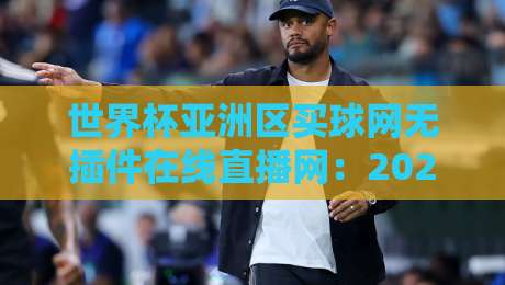 世界杯亚洲区买球网无插件在线直播网:2026世预赛观赛指南与实用技巧 世界杯亚洲区买球网无插件在线直播网:2026世预赛观赛指南与实用技巧