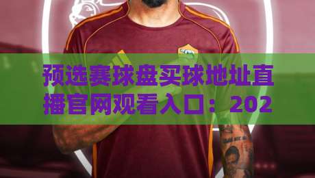 预选赛球盘买球地址直播官网观看入口:2026世界杯预选赛全网最全观赛指南 预选赛球盘买球地址直播官网观看入口:2026世界杯预选赛全网最全观赛指南