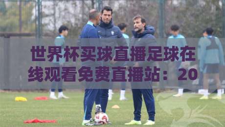 世界杯买球直播足球在线观看免费直播站:2026年球迷必备的观赛指南 世界杯买球直播足球在线观看免费直播站:2026年球迷必备的观赛指南