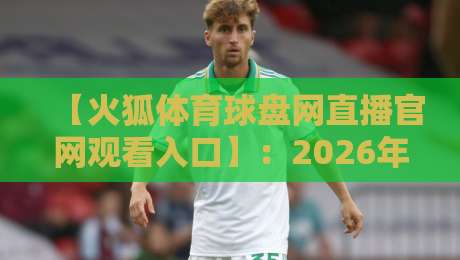 【火狐体育球盘网直播官网观看入口】:2026年最新实测通道与避坑指南 【火狐体育球盘网直播官网观看入口】:2026年最新实测通道与避坑指南