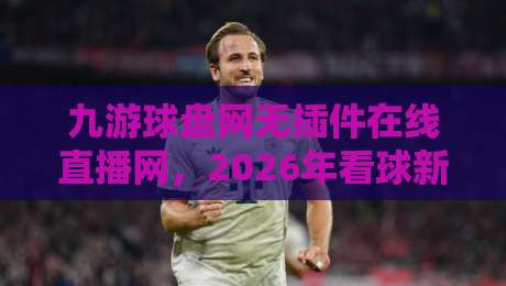 九游球盘网无插件在线直播网,2026年看球新体验(九游球盘网无插件在线直播网) 九游球盘网无插件在线直播网,2026年看球新体验(九游球盘网无插件在线直播网)