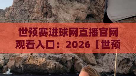 世预赛进球网直播官网观看入口:2026【世预赛】最新观看入口与使用指南 世预赛进球网直播官网观看入口:2026【世预赛】最新观看入口与使用指南