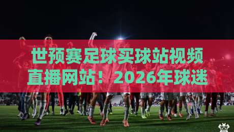 世预赛足球买球站视频直播网站！2026年球迷必看的观赛神器