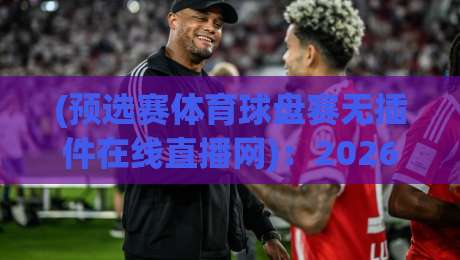 (预选赛体育球盘赛无插件在线直播网):2026年球迷必备的观赛新姿势 (预选赛体育球盘赛无插件在线直播网):2026年球迷必备的观赛新姿势