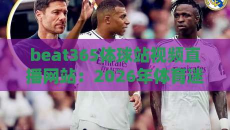 beat365体球站视频直播网站:2026年体育迷不可错过的超高清稳定直播平台深度评测与使用心得 beat365体球站视频直播网站:2026年体育迷不可错过的超高清稳定直播平台深度评测与使用心得