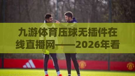 九游体育压球无插件在线直播网——2026年看球新姿势，老球迷都懂的爽点