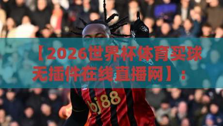 【2026世界杯体育买球无插件在线直播网】: 球迷必藏的五大观赛神器 【2026世界杯体育买球无插件在线直播网】: 球迷必藏的五大观赛神器