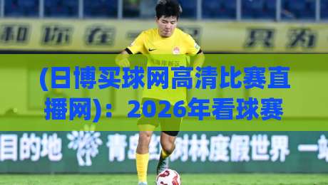 (日博买球网高清比赛直播网)：2026年看球赛，没高清哪行？