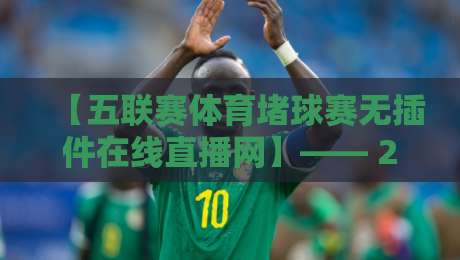 【五联赛体育堵球赛无插件在线直播网】—— 2026年观赛新姿势,告别卡顿与广告(五联赛体育堵球赛) 【五联赛体育堵球赛无插件在线直播网】—— 2026年观赛新姿势,告别卡顿与广告(五联赛体育堵球赛)