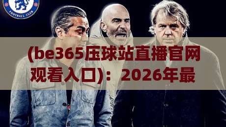 (be365压球站直播官网观看入口):2026年最新指南,手把手教你找到高清直播通道 (be365压球站直播官网观看入口):2026年最新指南,手把手教你找到高清直播通道