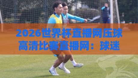 2026世界杯直播网压球高清比赛直播网：球迷必备的观赛指南