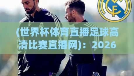 (世界杯体育直播足球高清比赛直播网)：2026年看球赛，这五个良心平台你千万别错过！