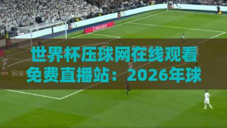 世界杯压球网在线观看免费直播站：2026年球迷必备观赛指南