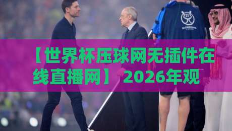 【世界杯压球网无插件在线直播网】 2026年观赛指南：这些隐藏细节让你少走弯路