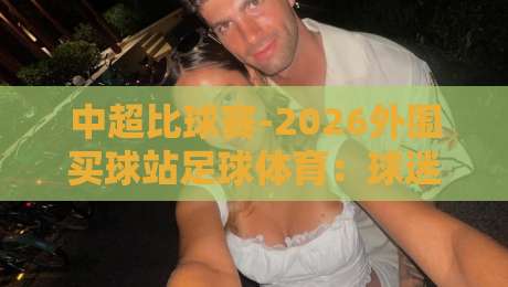 中超比球赛-2026外围买球站足球体育:球迷必看的五大焦点战与观赛指南 中超比球赛-2026外围买球站足球体育:球迷必看的五大焦点战与观赛指南