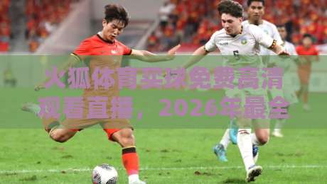 火狐体育买球免费高清观看直播，2026年最全的免费观赛指南来了！