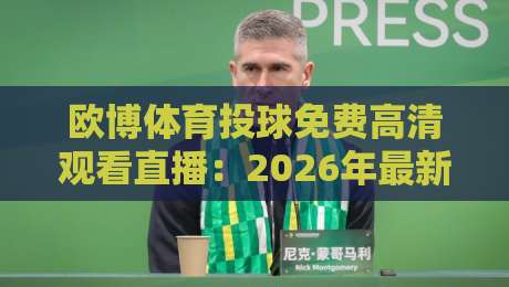 欧博体育投球免费高清观看直播：2026年最新观赛指南与实测体验