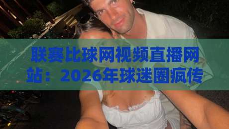 联赛比球网视频直播网站：2026年球迷圈疯传的观赛神器，你用过没？