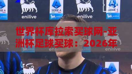 世界杯库拉索买球网-亚洲杯足球买球：2026年资深球迷的避坑指南