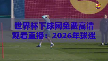 世界杯下球网免费高清观看直播:2026年球迷必备的观赛指南 世界杯下球网免费高清观看直播:2026年球迷必备的观赛指南