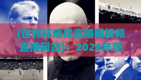 (世界杯堵球直播网视频直播网站):2026年观赛指南,教你避开雷区! (世界杯堵球直播网视频直播网站):2026年观赛指南,教你避开雷区!