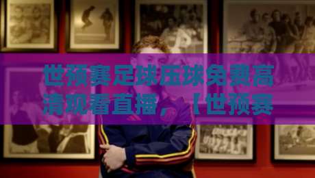 世预赛足球压球免费高清观看直播,【世预赛足球压球免费高清观看直播】2026年终极观赛指南 世预赛足球压球免费高清观看直播,【世预赛足球压球免费高清观看直播】2026年终极观赛指南