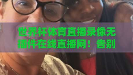 世界杯体育直播录像无插件在线直播网!告别卡顿,2026世界杯全程回放全攻略(世界杯体育直播录像无插件在线直播网)你猜怎么着? 世界杯体育直播录像无插件在线直播网!告别卡顿,2026世界杯全程回放全攻略(世界杯体育直播录像无插件在线直播网)你猜怎么着?