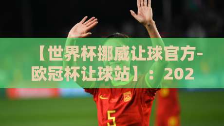【世界杯挪威让球官方-欧冠杯让球站】:2026年深度解析与实战技巧 【世界杯挪威让球官方-欧冠杯让球站】:2026年深度解析与实战技巧