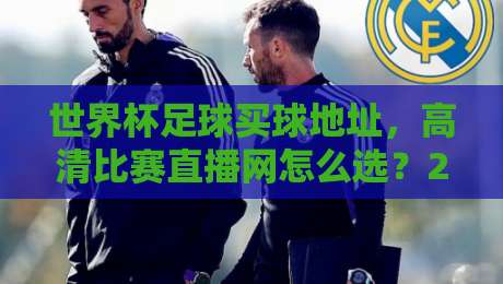 世界杯足球买球地址,高清比赛直播网怎么选?2026看球避坑指南 世界杯足球买球地址,高清比赛直播网怎么选?2026看球避坑指南