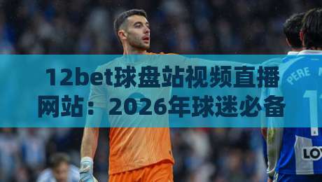 12bet球盘站视频直播网站:2026年球迷必备的观赛新选择 12bet球盘站视频直播网站:2026年球迷必备的观赛新选择