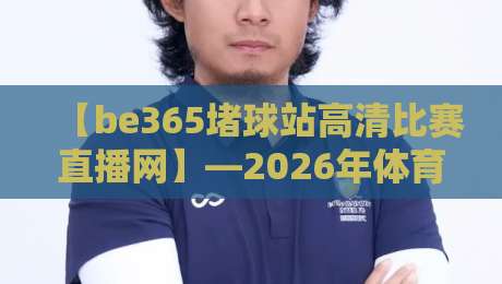 【be365堵球站高清比赛直播网】—2026年体育迷的终极观赛选择