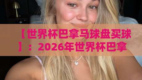 【世界杯巴拿马球盘买球】:2026年世界杯巴拿马队盘口深度解析与投注指南 【世界杯巴拿马球盘买球】:2026年世界杯巴拿马队盘口深度解析与投注指南