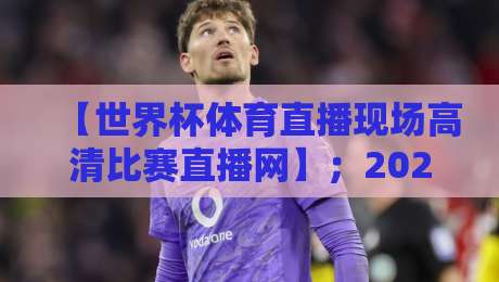 【世界杯体育直播现场高清比赛直播网】；2026年观赛终极指南