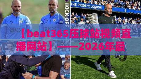 【beat365压球站视频直播网站】——2026年最全观赛指南,你懂的! 【beat365压球站视频直播网站】——2026年最全观赛指南,你懂的!