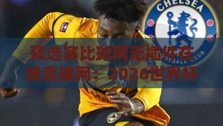 预选赛比球网无插件在线直播网:2026世界杯预选赛观赛新体验 预选赛比球网无插件在线直播网:2026世界杯预选赛观赛新体验