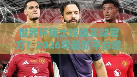世界杯瑞士球盘买球官方?2026年最新平台避坑指南 世界杯瑞士球盘买球官方?2026年最新平台避坑指南