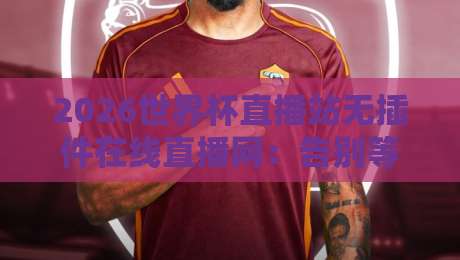 2026世界杯直播站无插件在线直播网:告别等待,直击赛场【2026世界杯】 2026世界杯直播站无插件在线直播网:告别等待,直击赛场【2026世界杯】