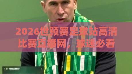 2026世预赛足球站高清比赛直播网,球迷必看的观赛攻略! 2026世预赛足球站高清比赛直播网,球迷必看的观赛攻略!