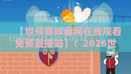 【世预赛球盘网在线观看免费直播站】！2026世预赛观赛攻略与避坑指南