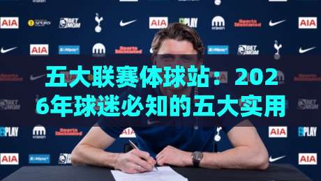 五大联赛体球站:2026年球迷必知的五大实用观赛与数据平台(五大联赛体球站) 五大联赛体球站:2026年球迷必知的五大实用观赛与数据平台(五大联赛体球站)