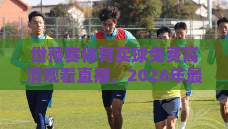 世预赛体育买球免费高清观看直播，2026年最全观赛指南来了！
