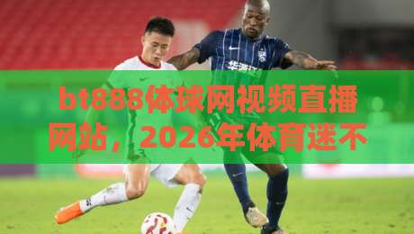 bt888体球网视频直播网站，2026年体育迷不可错过的直播新选择！
