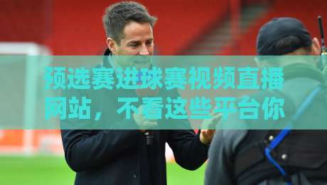 预选赛进球赛视频直播网站，不看这些平台你就亏了（2026版）