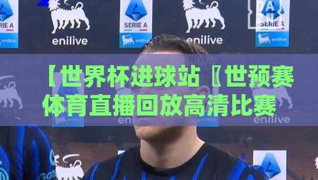 【世界杯进球站〖世预赛体育直播回放高清比赛直播网】，2026年世预赛观赛全攻略——从回放找战术，高清直播看国足！