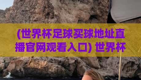 (世界杯足球买球地址直播官网观看入口) 世界杯足球买球地址直播官网观看入口:2026年最全观赛指南! (世界杯足球买球地址直播官网观看入口) 世界杯足球买球地址直播官网观看入口:2026年最全观赛指南!