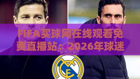 FIFA买球网在线观看免费直播站:2026年球迷最实用的免费观赛渠道大盘点 FIFA买球网在线观看免费直播站:2026年球迷最实用的免费观赛渠道大盘点