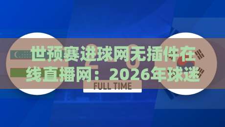 世预赛进球网无插件在线直播网:2026年球迷最实用的观赛指南 世预赛进球网无插件在线直播网:2026年球迷最实用的观赛指南
