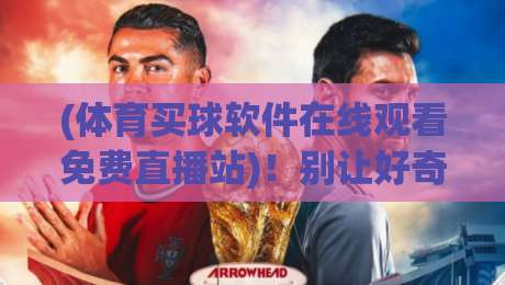 (体育买球软件在线观看免费直播站)!别让好奇心害了你【体育买球软件在线观看免费直播站】这些真相你必须知道 (体育买球软件在线观看免费直播站)!别让好奇心害了你【体育买球软件在线观看免费直播站】这些真相你必须知道