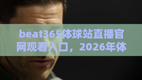 beat365体球站直播官网观看入口,2026年体育迷必看的新选择 beat365体球站直播官网观看入口,2026年体育迷必看的新选择